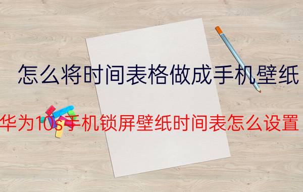 怎么将时间表格做成手机壁纸 华为10s手机锁屏壁纸时间表怎么设置？